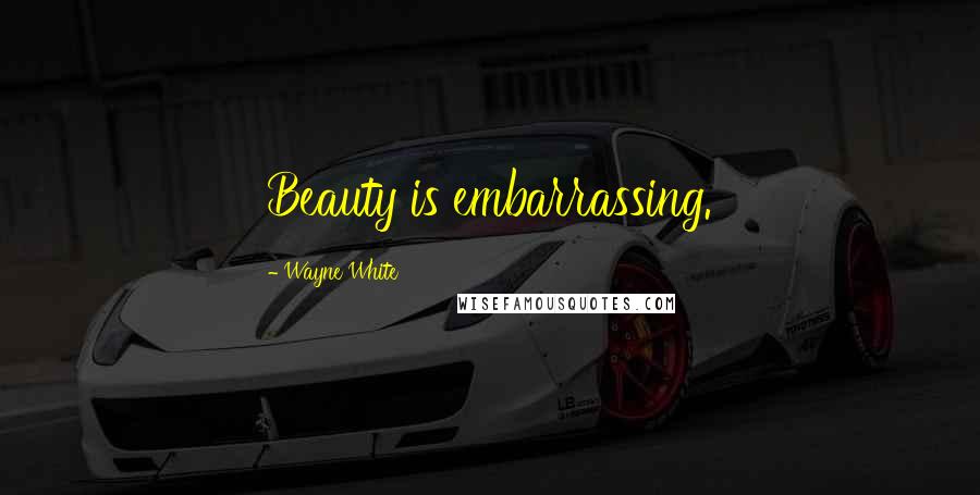 Wayne White Quotes: Beauty is embarrassing.