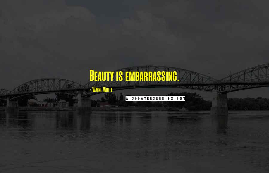 Wayne White Quotes: Beauty is embarrassing.