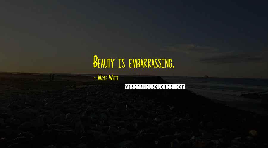 Wayne White Quotes: Beauty is embarrassing.