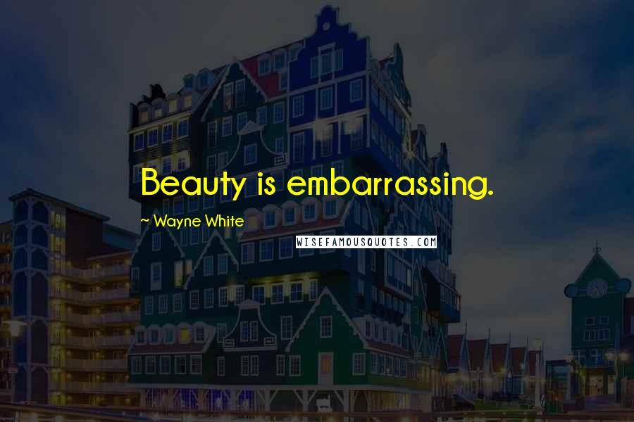 Wayne White Quotes: Beauty is embarrassing.