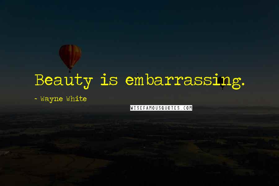 Wayne White Quotes: Beauty is embarrassing.