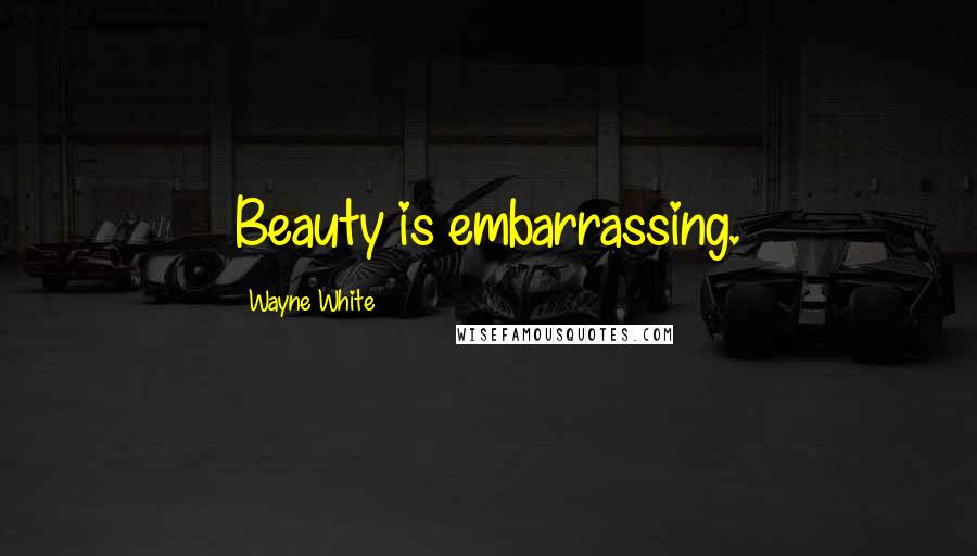 Wayne White Quotes: Beauty is embarrassing.