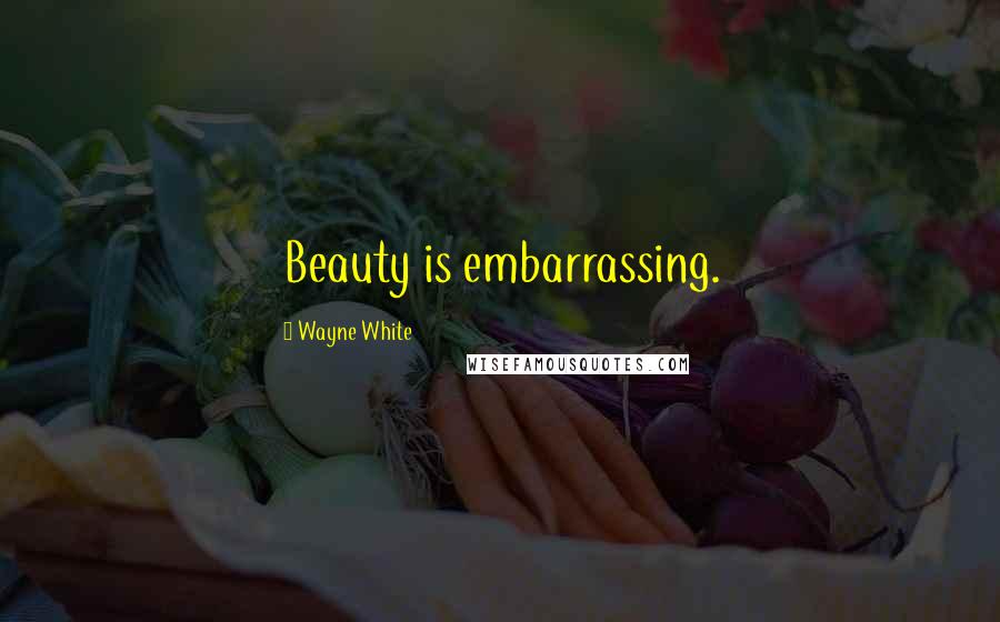 Wayne White Quotes: Beauty is embarrassing.