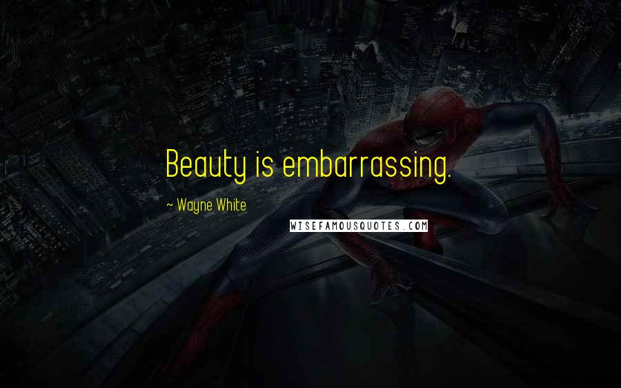 Wayne White Quotes: Beauty is embarrassing.