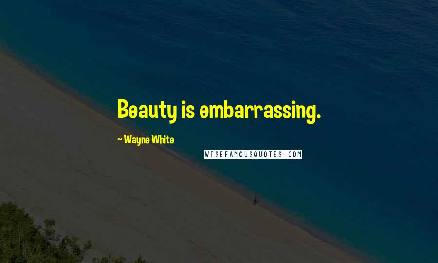 Wayne White Quotes: Beauty is embarrassing.