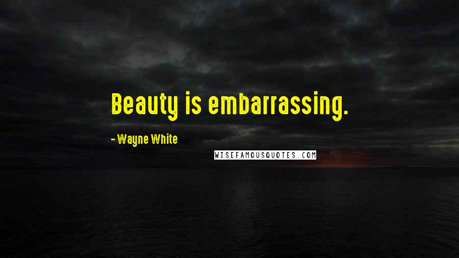 Wayne White Quotes: Beauty is embarrassing.