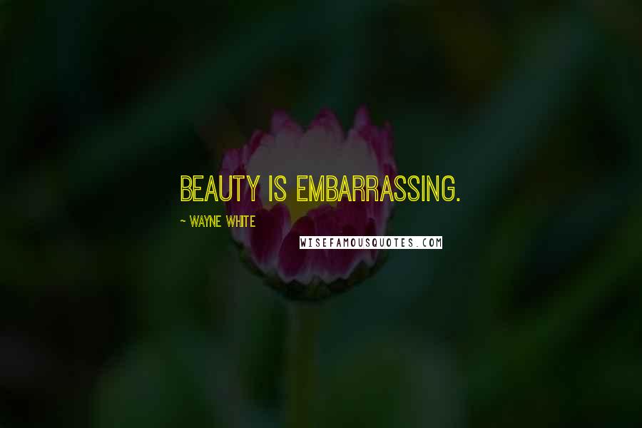 Wayne White Quotes: Beauty is embarrassing.