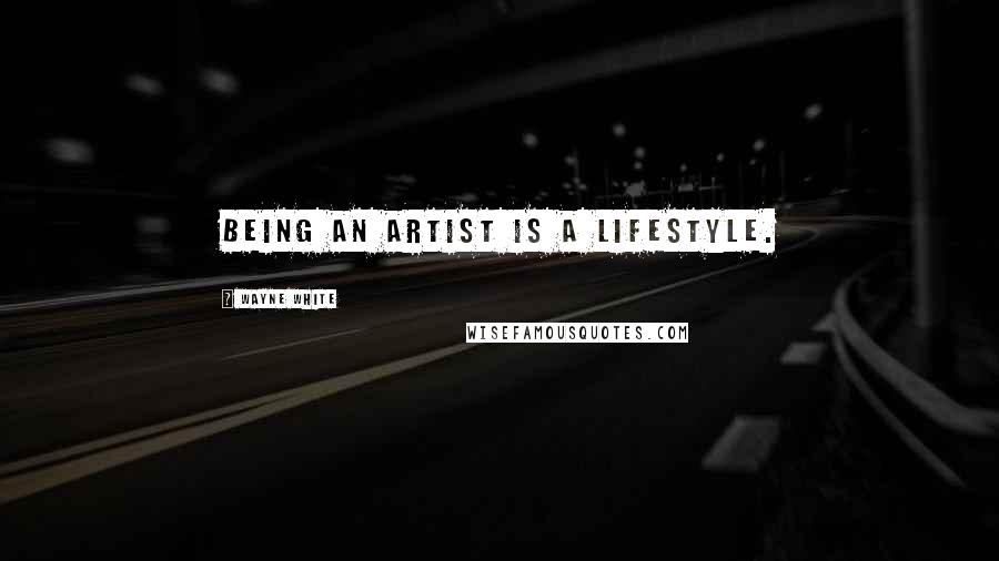 Wayne White Quotes: Being an artist is a lifestyle.