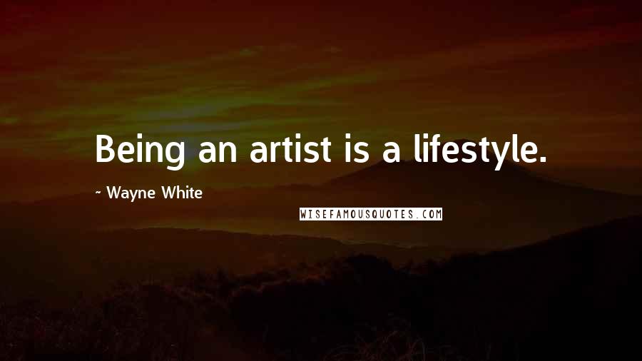 Wayne White Quotes: Being an artist is a lifestyle.