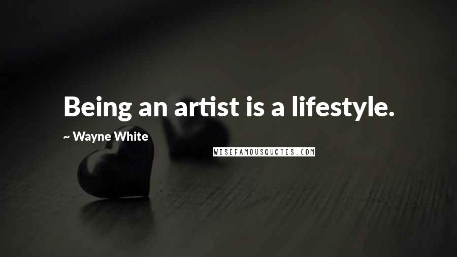 Wayne White Quotes: Being an artist is a lifestyle.