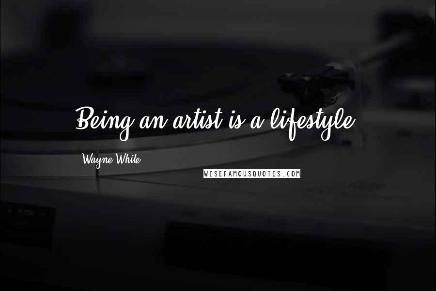 Wayne White Quotes: Being an artist is a lifestyle.