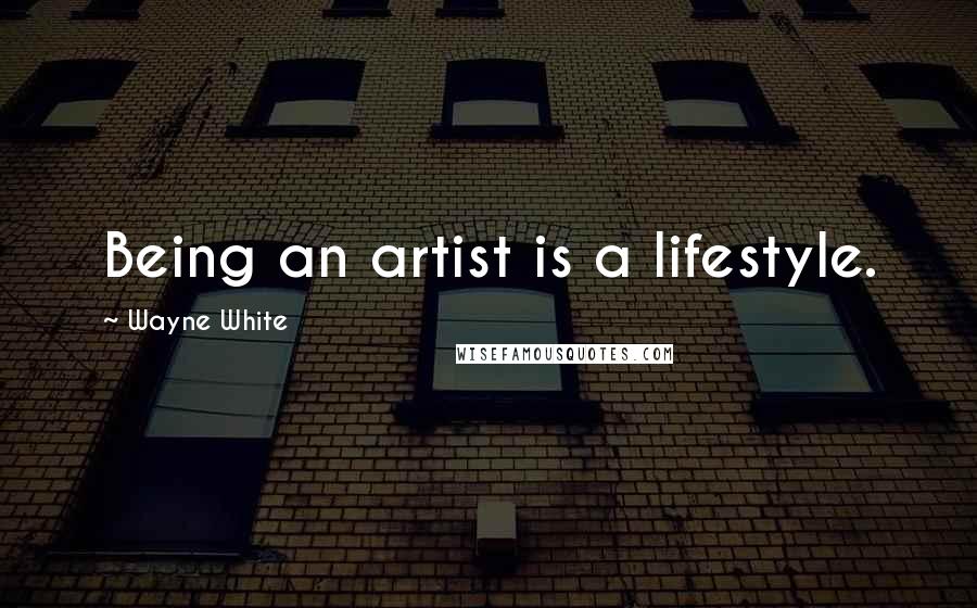 Wayne White Quotes: Being an artist is a lifestyle.