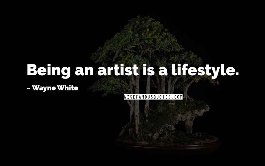 Wayne White Quotes: Being an artist is a lifestyle.