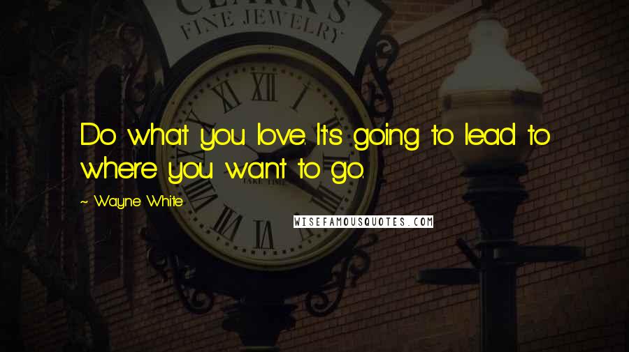 Wayne White Quotes: Do what you love. It's going to lead to where you want to go.