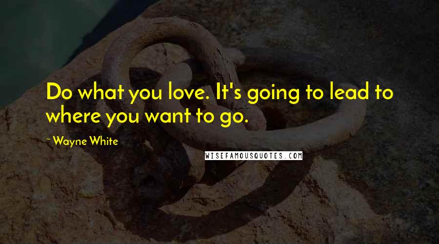 Wayne White Quotes: Do what you love. It's going to lead to where you want to go.