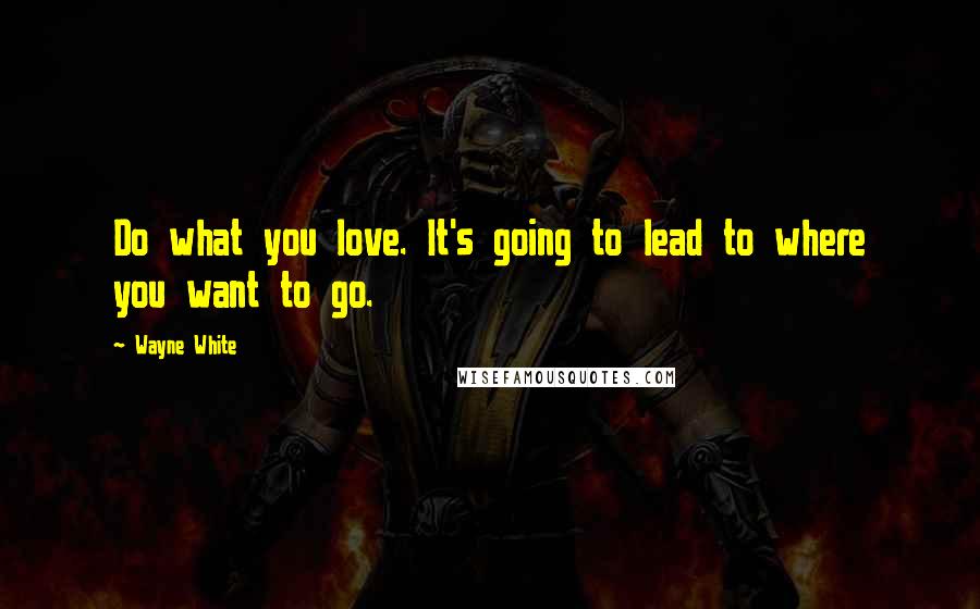 Wayne White Quotes: Do what you love. It's going to lead to where you want to go.
