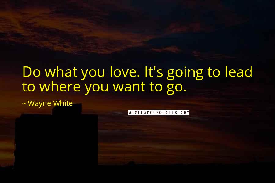 Wayne White Quotes: Do what you love. It's going to lead to where you want to go.