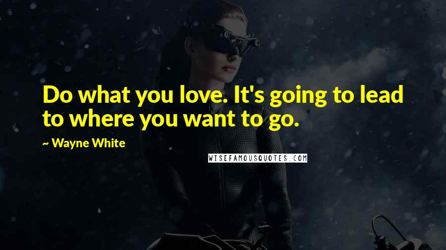 Wayne White Quotes: Do what you love. It's going to lead to where you want to go.