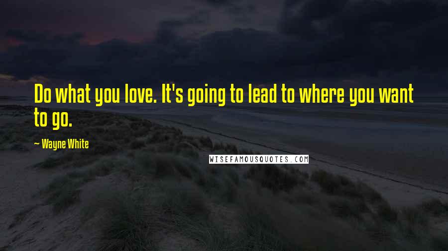 Wayne White Quotes: Do what you love. It's going to lead to where you want to go.