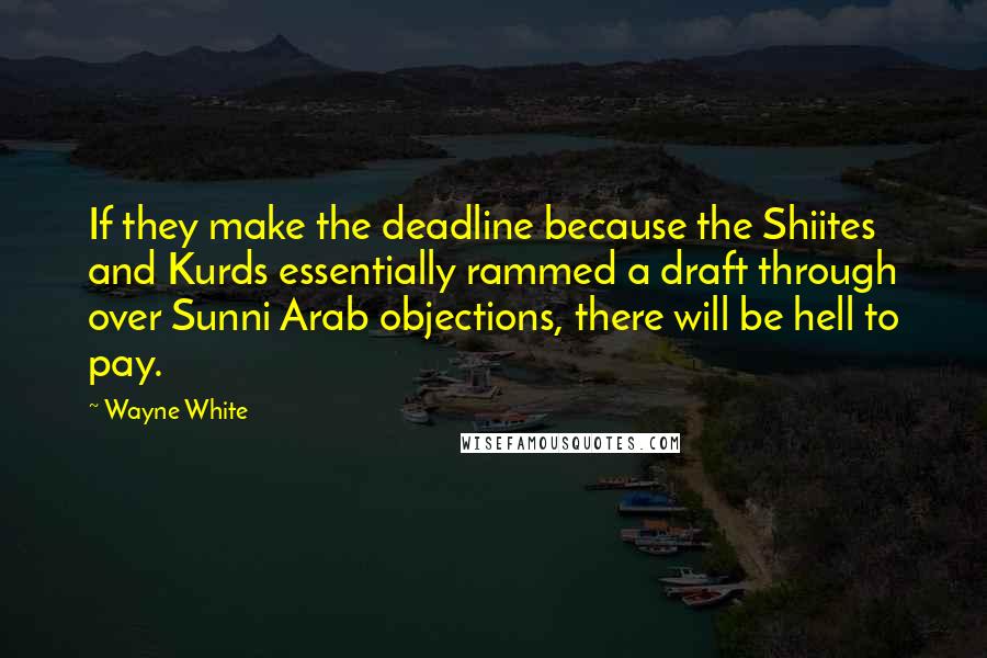 Wayne White Quotes: If they make the deadline because the Shiites and Kurds essentially rammed a draft through over Sunni Arab objections, there will be hell to pay.