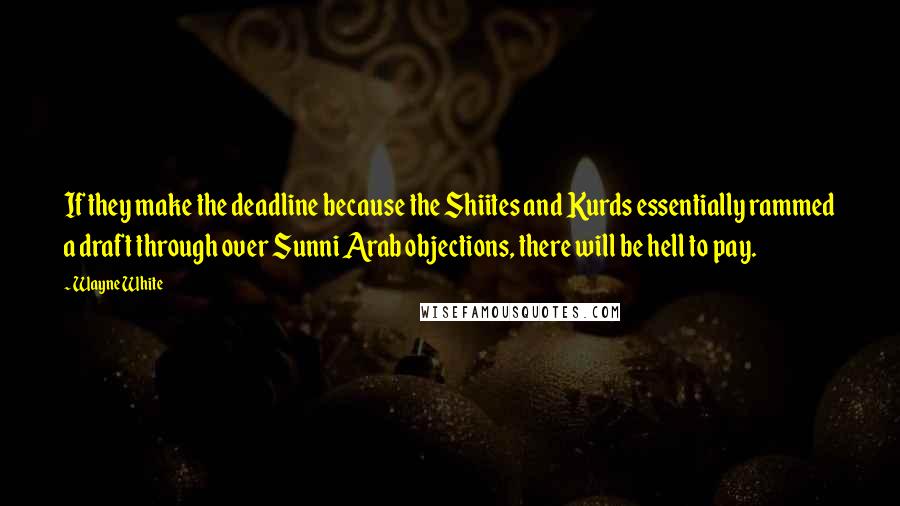 Wayne White Quotes: If they make the deadline because the Shiites and Kurds essentially rammed a draft through over Sunni Arab objections, there will be hell to pay.