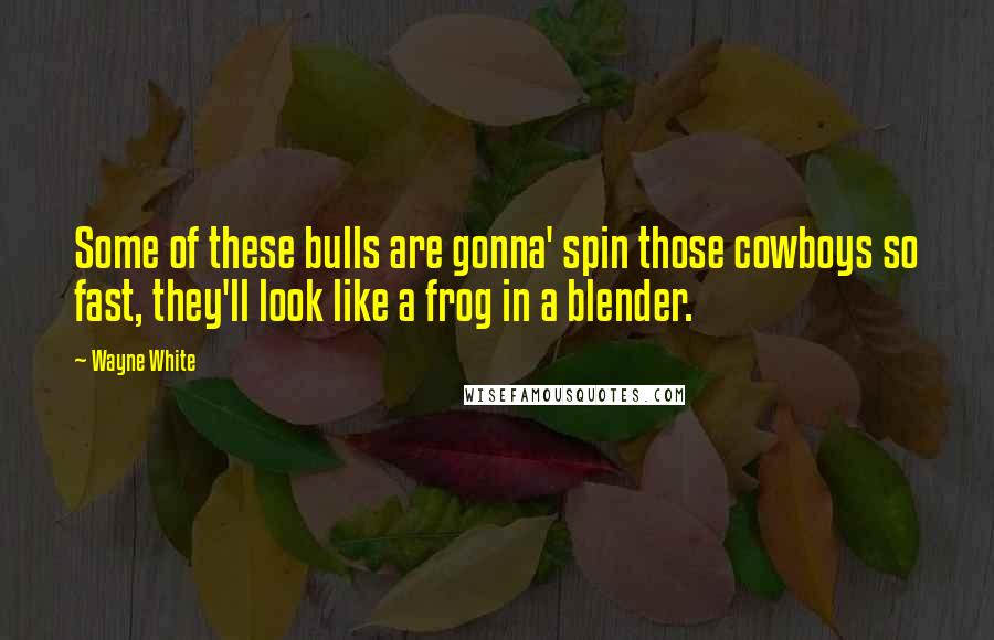 Wayne White Quotes: Some of these bulls are gonna' spin those cowboys so fast, they'll look like a frog in a blender.