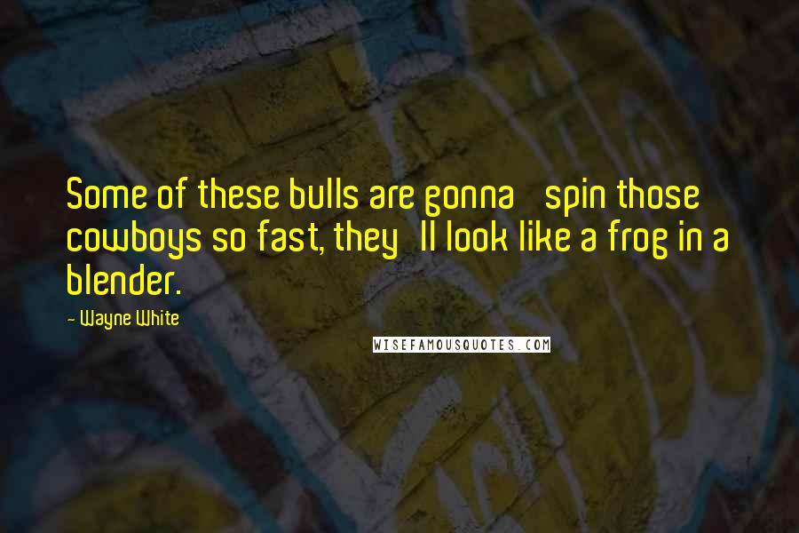 Wayne White Quotes: Some of these bulls are gonna' spin those cowboys so fast, they'll look like a frog in a blender.