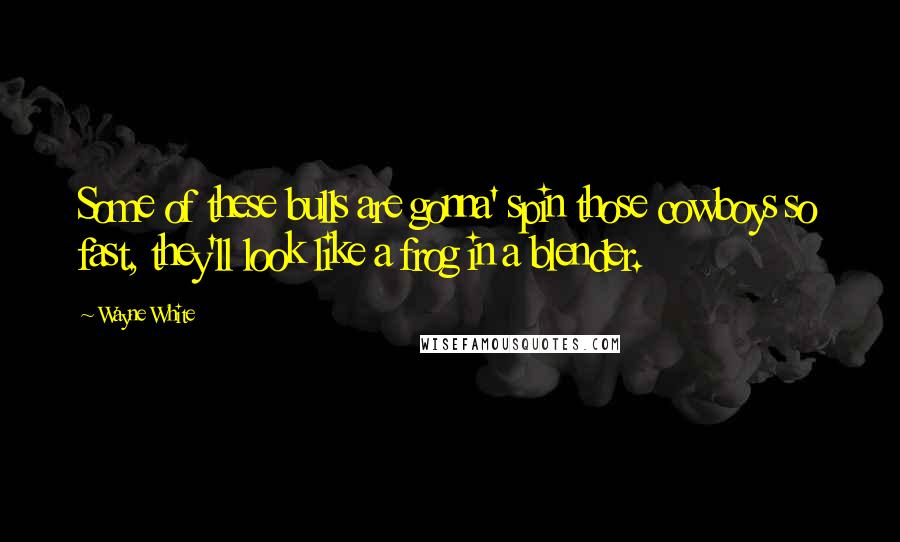 Wayne White Quotes: Some of these bulls are gonna' spin those cowboys so fast, they'll look like a frog in a blender.