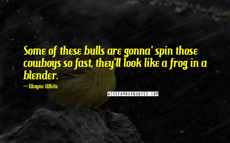 Wayne White Quotes: Some of these bulls are gonna' spin those cowboys so fast, they'll look like a frog in a blender.