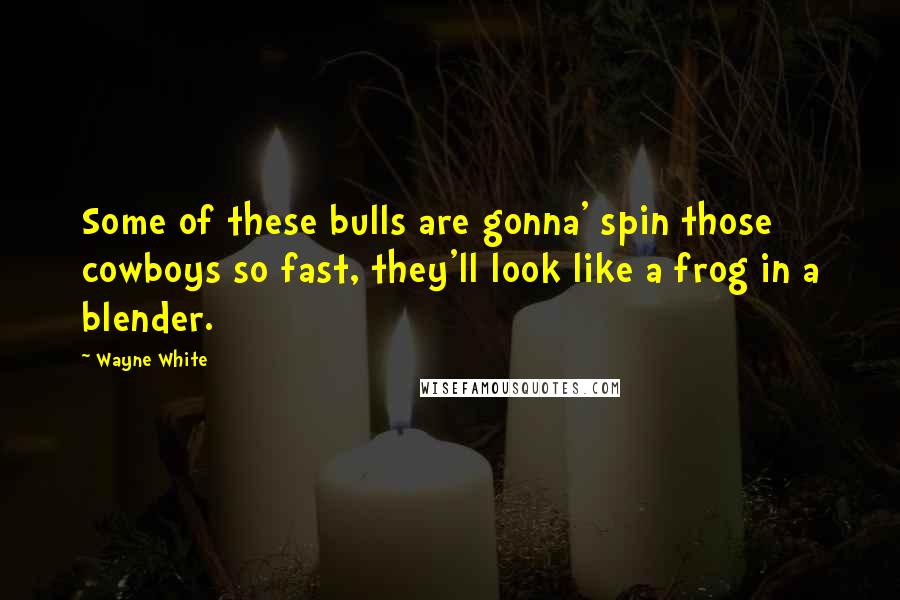 Wayne White Quotes: Some of these bulls are gonna' spin those cowboys so fast, they'll look like a frog in a blender.