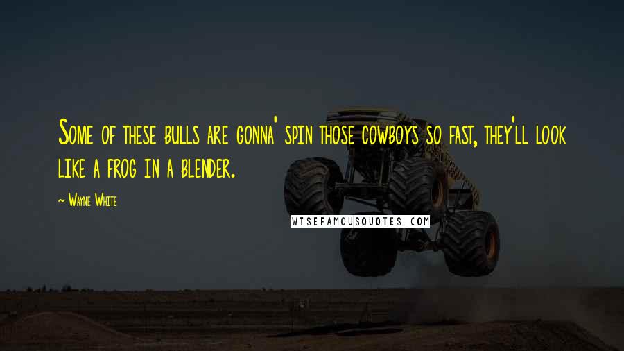 Wayne White Quotes: Some of these bulls are gonna' spin those cowboys so fast, they'll look like a frog in a blender.