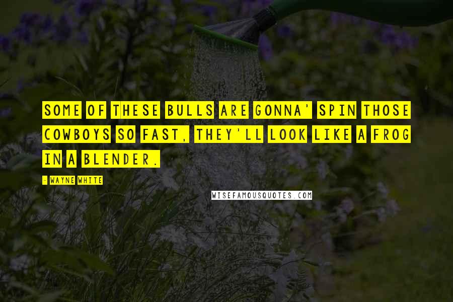 Wayne White Quotes: Some of these bulls are gonna' spin those cowboys so fast, they'll look like a frog in a blender.