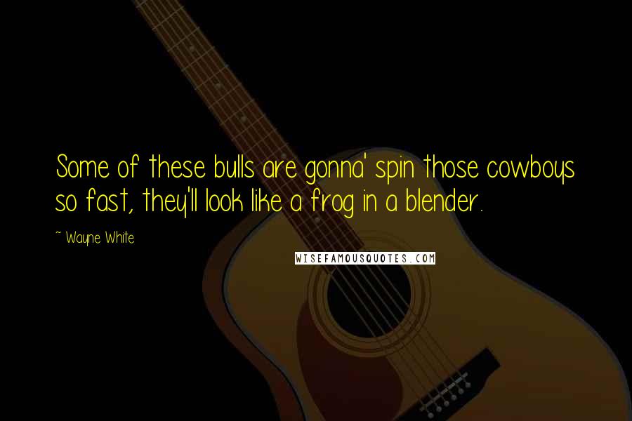 Wayne White Quotes: Some of these bulls are gonna' spin those cowboys so fast, they'll look like a frog in a blender.