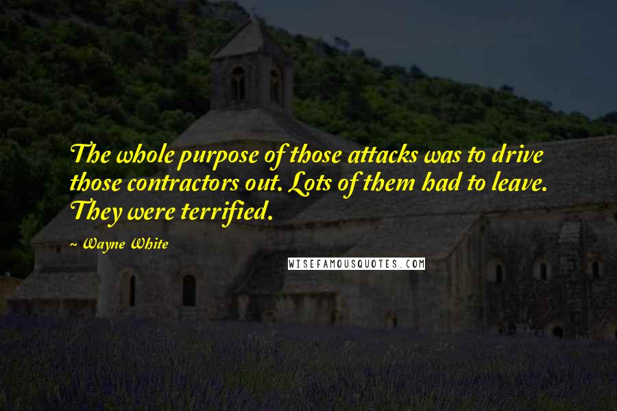 Wayne White Quotes: The whole purpose of those attacks was to drive those contractors out. Lots of them had to leave. They were terrified.