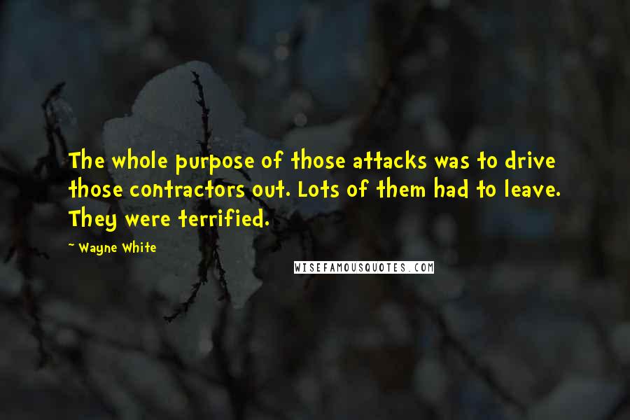 Wayne White Quotes: The whole purpose of those attacks was to drive those contractors out. Lots of them had to leave. They were terrified.