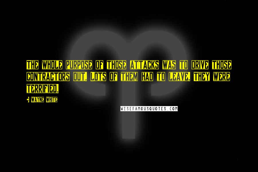 Wayne White Quotes: The whole purpose of those attacks was to drive those contractors out. Lots of them had to leave. They were terrified.