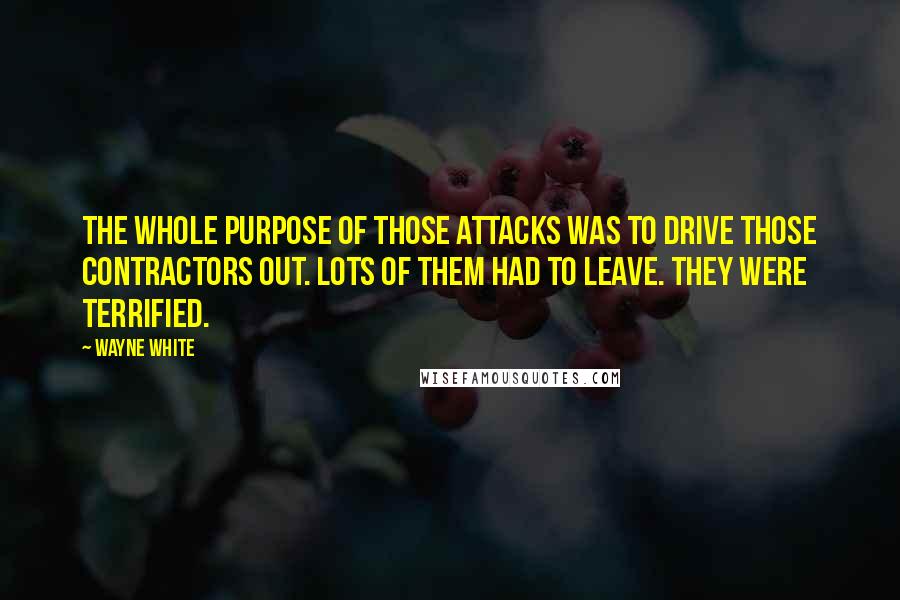 Wayne White Quotes: The whole purpose of those attacks was to drive those contractors out. Lots of them had to leave. They were terrified.