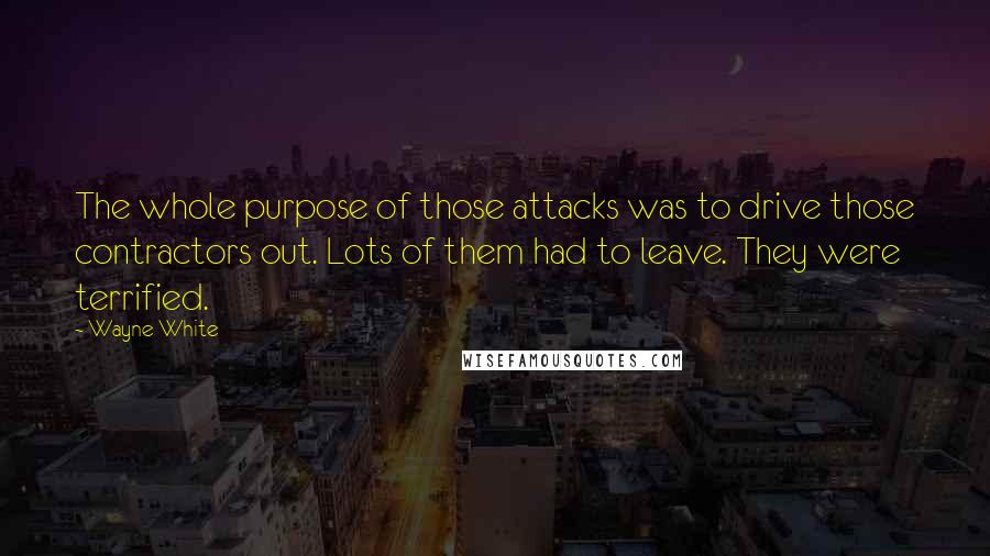 Wayne White Quotes: The whole purpose of those attacks was to drive those contractors out. Lots of them had to leave. They were terrified.