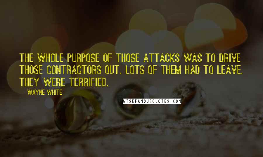 Wayne White Quotes: The whole purpose of those attacks was to drive those contractors out. Lots of them had to leave. They were terrified.