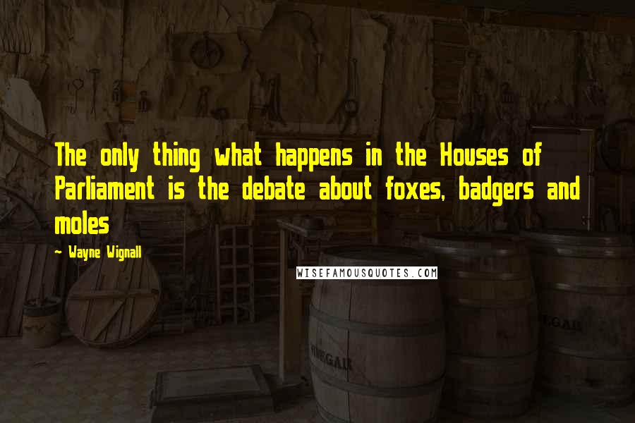 Wayne Wignall Quotes: The only thing what happens in the Houses of Parliament is the debate about foxes, badgers and moles