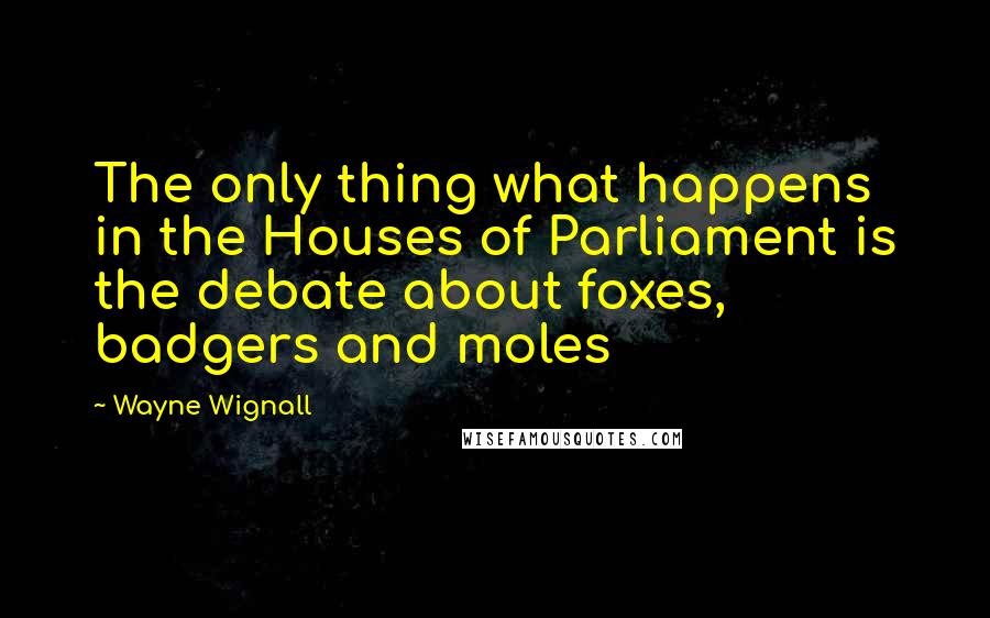 Wayne Wignall Quotes: The only thing what happens in the Houses of Parliament is the debate about foxes, badgers and moles