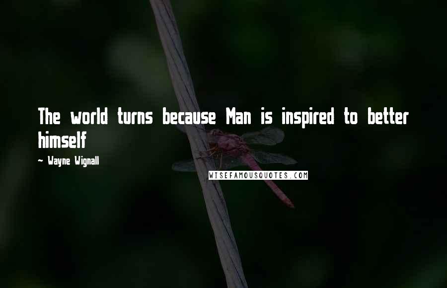 Wayne Wignall Quotes: The world turns because Man is inspired to better himself