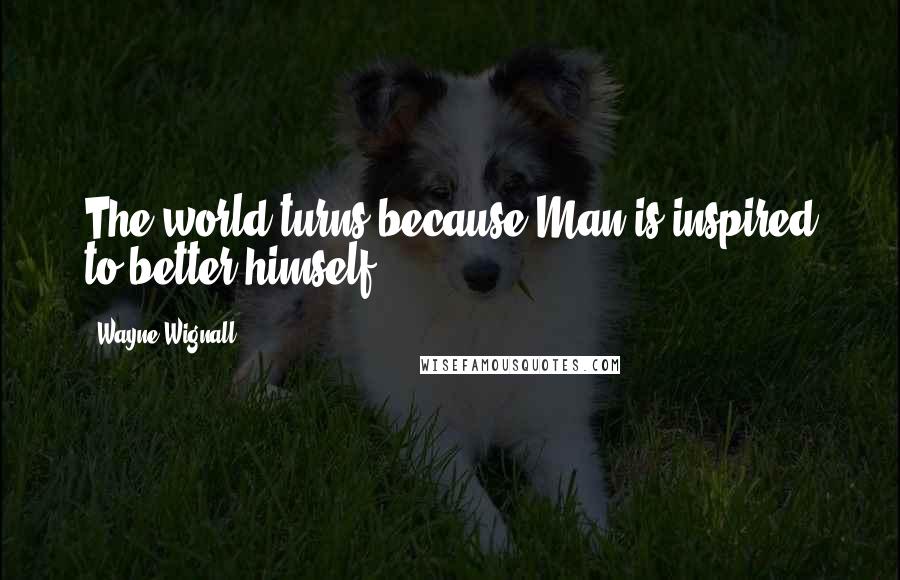 Wayne Wignall Quotes: The world turns because Man is inspired to better himself