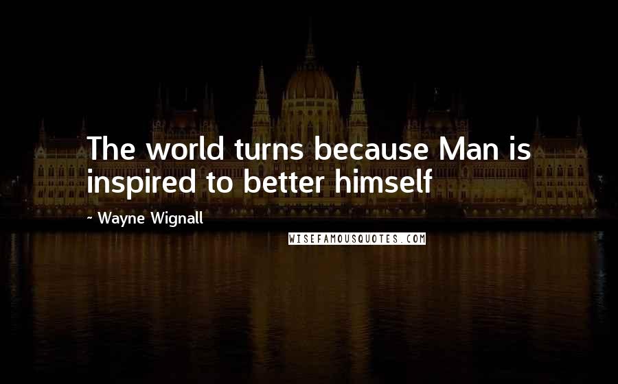 Wayne Wignall Quotes: The world turns because Man is inspired to better himself