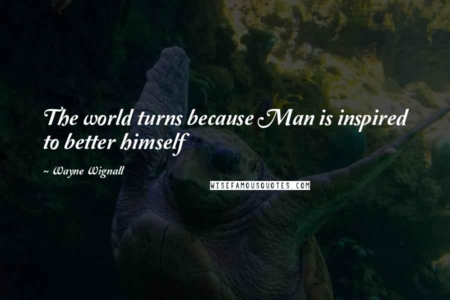 Wayne Wignall Quotes: The world turns because Man is inspired to better himself