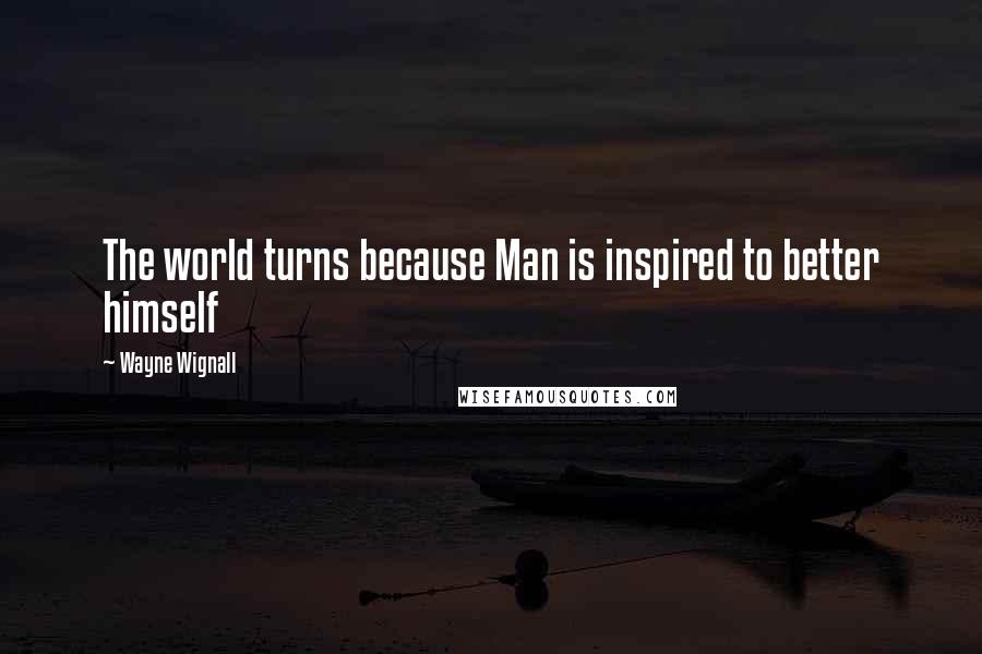 Wayne Wignall Quotes: The world turns because Man is inspired to better himself