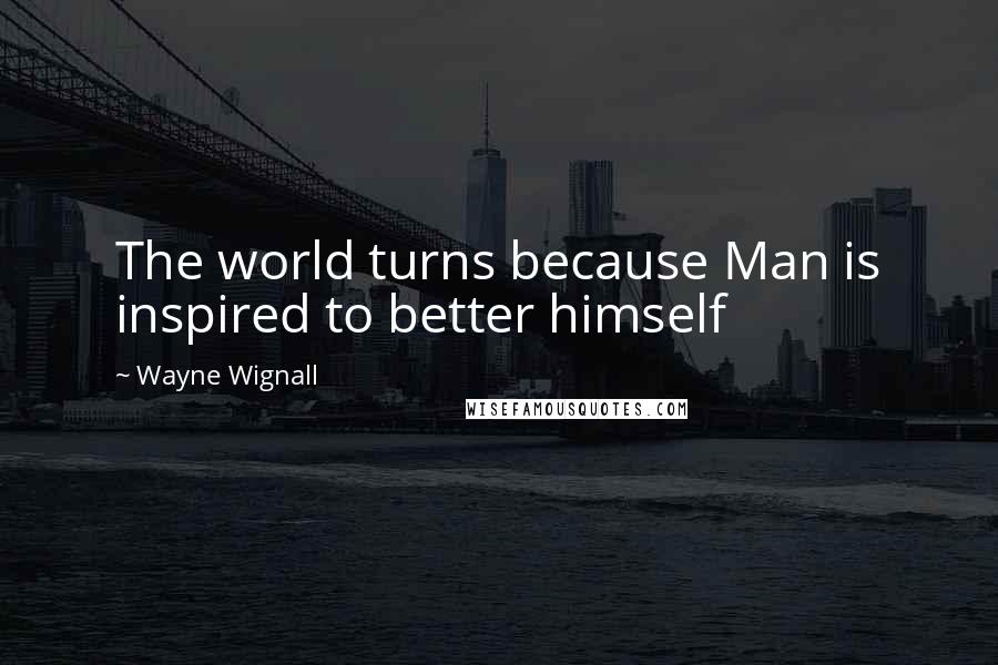 Wayne Wignall Quotes: The world turns because Man is inspired to better himself