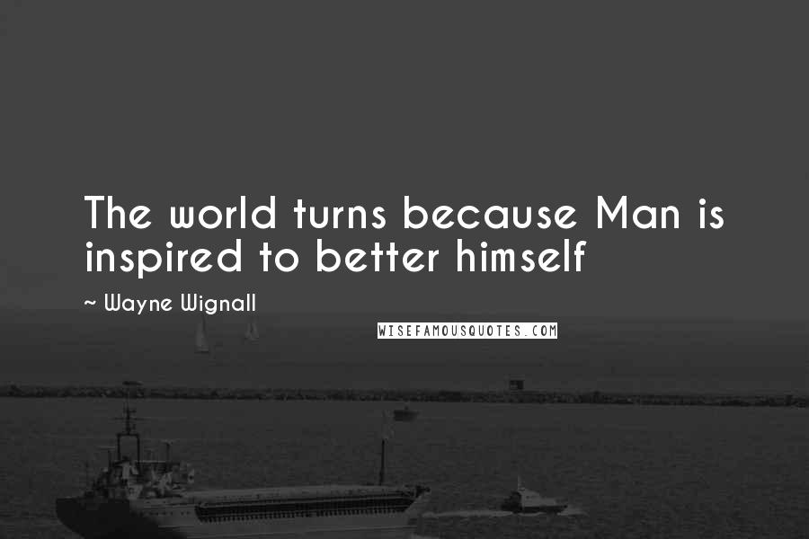 Wayne Wignall Quotes: The world turns because Man is inspired to better himself