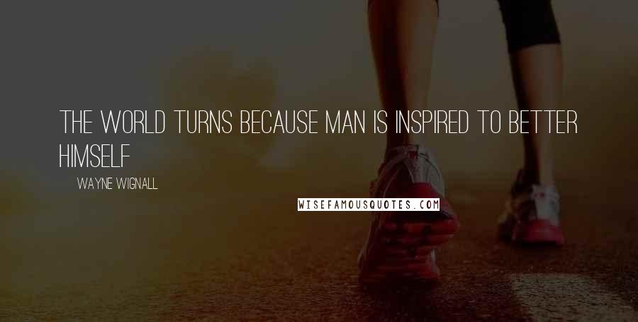 Wayne Wignall Quotes: The world turns because Man is inspired to better himself