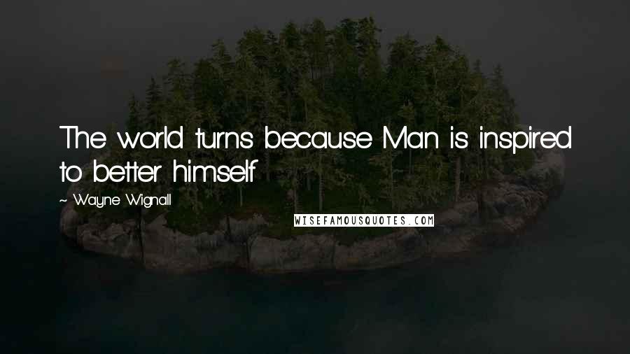 Wayne Wignall Quotes: The world turns because Man is inspired to better himself